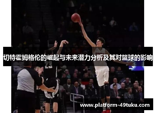 切特霍姆格伦的崛起与未来潜力分析及其对篮球的影响