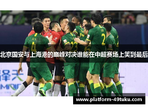 北京国安与上海港的巅峰对决谁能在中超赛场上笑到最后
