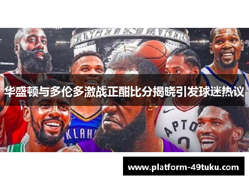 华盛顿与多伦多激战正酣比分揭晓引发球迷热议