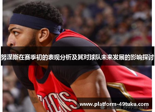 努涅斯在赛季初的表现分析及其对球队未来发展的影响探讨