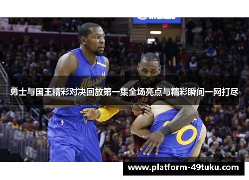 勇士与国王精彩对决回放第一集全场亮点与精彩瞬间一网打尽
