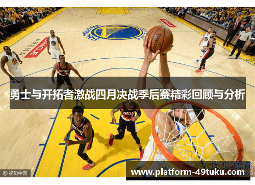 勇士与开拓者激战四月决战季后赛精彩回顾与分析