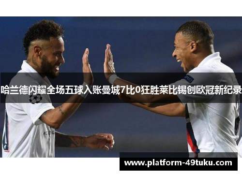 哈兰德闪耀全场五球入账曼城7比0狂胜莱比锡创欧冠新纪录