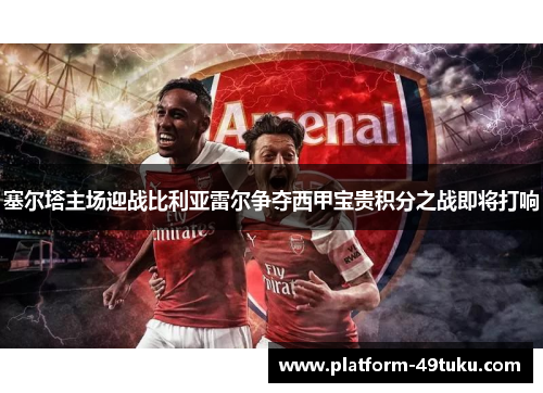 塞尔塔主场迎战比利亚雷尔争夺西甲宝贵积分之战即将打响