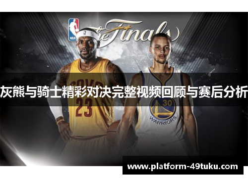 灰熊与骑士精彩对决完整视频回顾与赛后分析