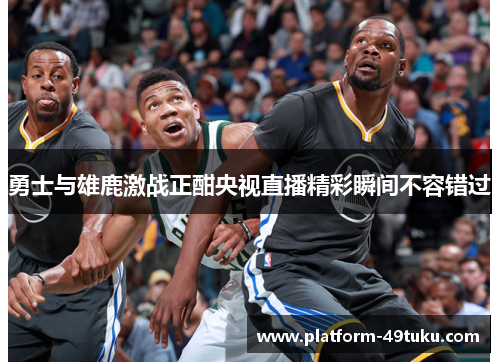 勇士与雄鹿激战正酣央视直播精彩瞬间不容错过