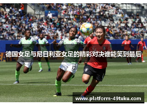 德国女足与尼日利亚女足的精彩对决谁能笑到最后