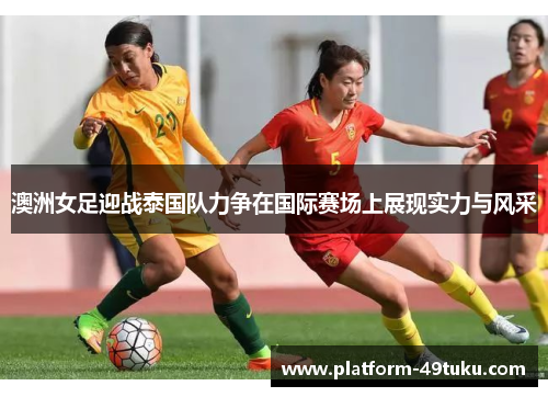 澳洲女足迎战泰国队力争在国际赛场上展现实力与风采