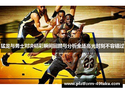 猛龙与勇士对决精彩瞬间回顾与分析全场高光时刻不容错过
