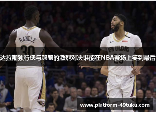 达拉斯独行侠与鹈鹕的激烈对决谁能在NBA赛场上笑到最后