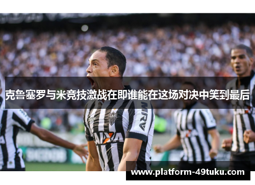 克鲁塞罗与米竞技激战在即谁能在这场对决中笑到最后