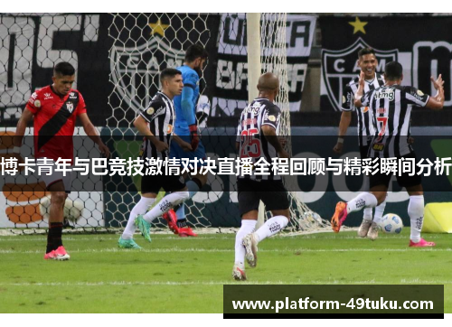 博卡青年与巴竞技激情对决直播全程回顾与精彩瞬间分析
